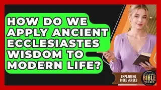 How Do We Apply Ancient Ecclesiastes Wisdom To Modern Life? - Explaining Bible Verses