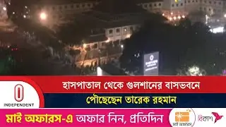 হাসপাতাল থেকে গুলশানের বাসভবনে পৌছেছেন তারেক রহমান | Independent TV