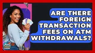 Are There Foreign Transaction Fees On ATM Withdrawals? - Crazy About Credit Cards