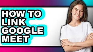 How to Link Google Meet (full Guide)