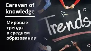 Caravan of Knowledge - Вебинар 3 - Мировые тренды в среднем образовании