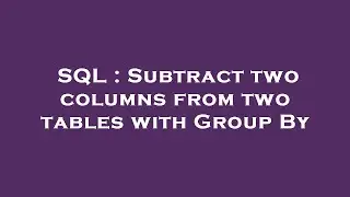 SQL : Subtract two columns from two tables with Group By