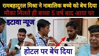 रामबहादुरल मिश्रा ने नाबालिक बच्चे को बेच दिया मौका मिलते ही बच्चा 5 वर्ष बाद आया घर होटल पर बेचदिया