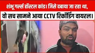 शंभू गर्ल्स हॉस्टल कांड। जिसे दबाया जा रहा था, वो सच सामने आया CCTV रिकॉर्डिंग वायरल।