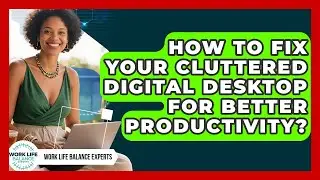 How To Fix Your Cluttered Digital Desktop For Better Productivity? - Work Life Balance Experts
