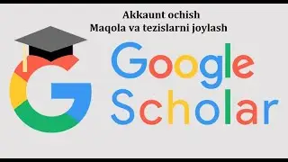Google Scholar (Google akademiya) tizimida akkaunt ochish va maqola, tezislarni joylash qo'llanmasi