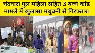 चंदवारा पुल महिला सहित 3 बच्चे मामले में पुलिस से मधुबनी युवक को किया गिरफ्तार।