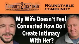 My Wife Doesn't Feel Connected How Do I Create Intimacy With Her?