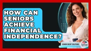 How Can Seniors Achieve Financial Independence? - Senior Credit Solutions