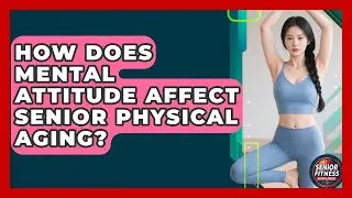 How Does Mental Attitude Affect Senior Physical Aging? - Senior Fitness Simplified
