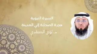 34 - السيرة النبوية - هجرة الصحابة إلي المدينة - د.لؤي الصمادي