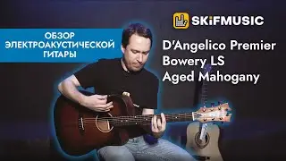 Обзор электроакустической гитары D'Angelico Premier Bowery LS Aged Mahogany | SKIFMUSIC.RU