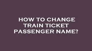 How to change train ticket passenger name?