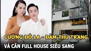 Cường Đô La - Đàm Thu Trang và căn Full House siêu sang khiến ai cũng lóa mắt