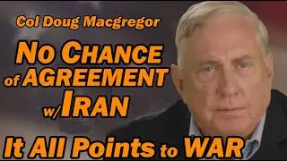 Col Douglas Macgregor: It ALL POINTS to WAR, No Chance for Agreement w/IRAN