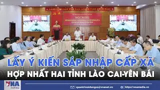 Lấy ý kiến nhân dân về việc  sáp nhập cấp xã và hợp nhất hai tỉnh Lào Cai-Yên Bái - VNA