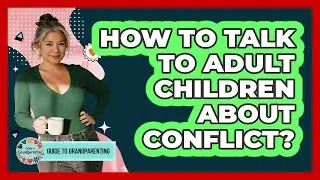 How To Talk To Adult Children About Conflict?