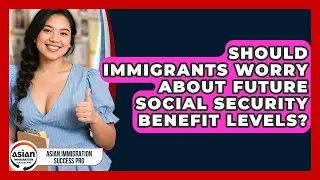 Should Immigrants Worry About Future Social Security Benefit Levels? - Asian Immigration Success Pro