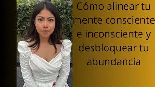 Como alinear tu mente conciente y subconciente y desbloquear tu  abundancia.