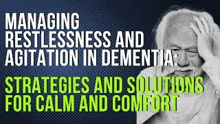 Managing Restlessness and Agitation in Dementia: Strategies and Solutions for Calm and Comfort
