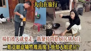 【大山在旅行】楊伯後天就要走，抓緊時間給廚房刮大白！二姐竟願意犧牲幾萬塊土地幫大姐建房？