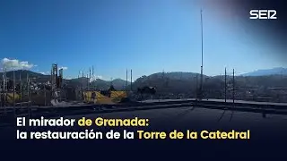 El Mirador de Granada: las obras de restauración de la torre de la Catedral