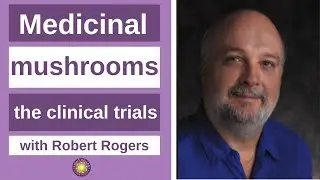 Medicinal Mushrooms the Clinical Trials with Robert Rogers