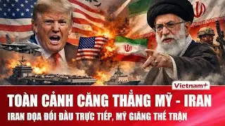 Toàn cảnh căng thẳng Mỹ-Iran: Tehran ra tín hiệu đối đầu trực tiếp, hạm đội Mỹ áp sát lệnh ông Trump