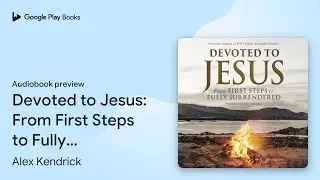 Devoted to Jesus: From First Steps to Fully&hellip; by Alex Kendrick &middot; Audiobook preview