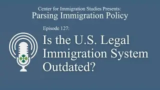 Podcast Episode 127: Is the U.S. Legal Immigration System Outdated?