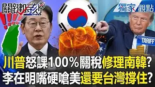 川普怒威脅南韓「要課100%關稅」李在明還嘴硬？！ 總統親中「技術+人才全被中國搬空」南韓和台灣起跑線差太多？！ -【關鍵時刻】 張炤和