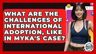 What Are The Challenges Of International Adoption, Like In Myka's Case? - Trend Unwrapper