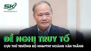 Cựu Thứ trưởng Bộ NN&PTNT Hoàng Văn Thắng bị đề nghị truy tố về tội nhận hối lộ