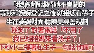 【完結】「我騙她假離婚 她不會鬧的，等我和婉婉登記之後 就接您看孫子」坐在婆婆對面 聽陳昊興奮規劃，我笑了 對著電話「不用了，我已經陪你媽來看孫子了」下秒小三摟著私生子一句話 他瘋了#婚姻 #豪门