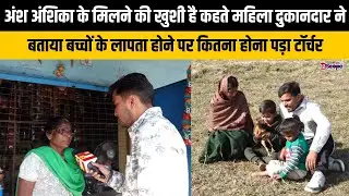 जिस महिला दुकानदार को अंश अंशिका के गुम होने पर पुलिस पुछताछ के लिए ले गई, उसने सुनाई आपबीती