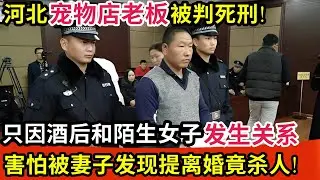 河北宠物店老板被判死刑!只因酒后和陌生女子发生关系,害怕事情败露妻子提离婚,竟杀人毁S!