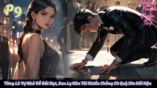 P9--Từng Là Vợ Nhỏ Dễ Bắt Nạt, Sau Ly Hôn Tôi Khiến Chồng Cũ Quỳ Xin Hối Hận