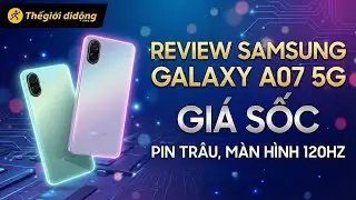Review Samsung Galaxy A07 5G | Pin Tr&acirc;u 6000mAh, M&agrave;n 120Hz, Camera 50MP OIS