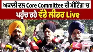 LIVE | ਅਕਾਲੀ ਦਲ Core Committee ਦੀ ਮੀਟਿੰਗ 'ਚ ਪਹੁੰਚ ਰਹੇ ਵੱਡੇ ਲੀਡਰ