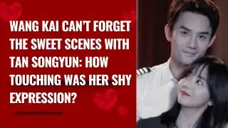Wang Kai Can&rsquo;t Forget the Sweet Scenes with Tan Songyun: How Touching Was Her Shy Expression?