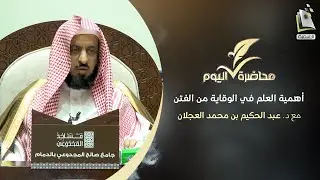 محاضرة اليوم | أهمية العلم في الوقاية من الفتن | د. عبد الحكيم بن محمد العجلان
