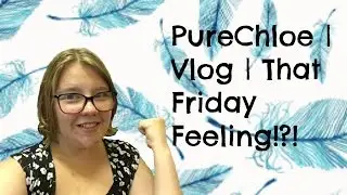 PureChloe | Vlog | That Friday Feeling!?!