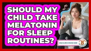 Should My Child Take Melatonin For Sleep Routines? - Child Illness Disease Guide