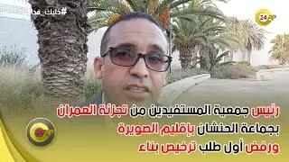 رئيس جمعية المستفيدين من تجزئة العمران بجماعة الحنشان بإقليم الصويرة ورفض أول طلب ترخيص بناء