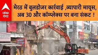 Meerut के सेंट्रल मार्केट में बुलडोजर कार्रवाई से व्यापारी मायूस, अब 30 और कॉम्प्लेक्स पर संकट !