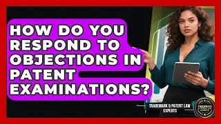 How Do You Respond to Objections in Patent Examinations? | Trademark and Patent Law Experts News