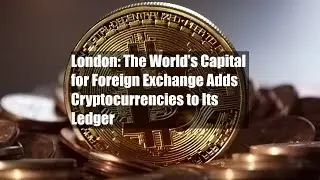 London: The World&rsquo;s Capital for Foreign Exchange Adds Cryptocurrencies to Its Ledger