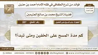 287 - كم مدة المسح على الخفين ومتى تبدأ؟ الكافي في فقه الإمام أحمد بن حنبل - ابن عثيمين