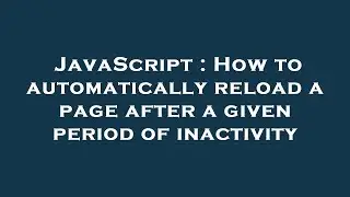 JavaScript : How to automatically reload a page after a given period of inactivity