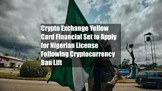 Crypto Exchange Yellow Card Financial Set to Apply for Nigerian